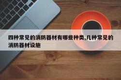 四种常见的消防器材有哪些种类,几种常见的消防器材设施