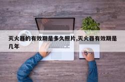 灭火器的有效期是多久照片,灭火器有效期是几年