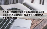 灭火器一提二拔三握四压简单说明距离火源根部是多少,灭火器按照一提二拔三压四喷的动作要求进行操作