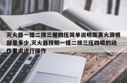 灭火器一提二拔三握四压简单说明距离火源根部是多少,灭火器按照一提二拔三压四喷的动作要求进行操作