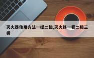 灭火器使用方法一提二拔,灭火器一看二拔三握