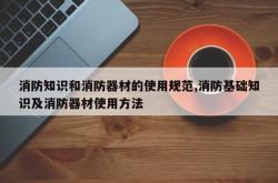 消防知识和消防器材的使用规范,消防基础知识及消防器材使用方法
