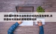 消防器材使用方法和常识培训内容有哪些,消防器材与设施的使用视频培训
