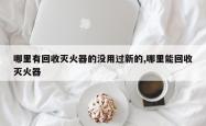 哪里有回收灭火器的没用过新的,哪里能回收灭火器