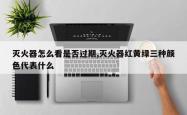灭火器怎么看是否过期,灭火器红黄绿三种颜色代表什么