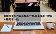 新国标干粉灭火器几年一检,国家标准干粉灭火器几年一检