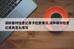 消防器材检查记录卡检查情况,消防器材检查记录表怎么填写