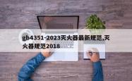 gb4351-2023灭火器最新规范,灭火器规范2018