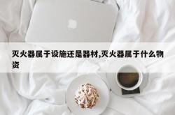 灭火器属于设施还是器材,灭火器属于什么物资