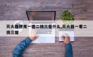 灭火器使用一提二拔三是什么,灭火器一看二拔三握