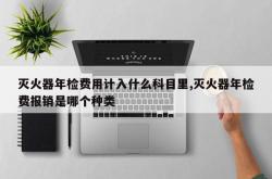 灭火器年检费用计入什么科目里,灭火器年检费报销是哪个种类