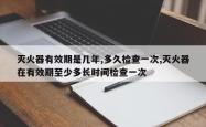 灭火器有效期是几年,多久检查一次,灭火器在有效期至少多长时间检查一次