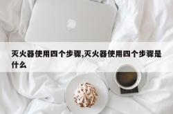 灭火器使用四个步骤,灭火器使用四个步骤是什么