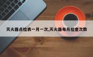 灭火器点检表一月一次,灭火器每月检查次数