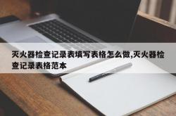 灭火器检查记录表填写表格怎么做,灭火器检查记录表格范本