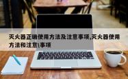 灭火器正确使用方法及注意事项,灭火器使用方法和注意\事项