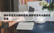 四种常见灭火器的名称,四种常见灭火器的名称是
