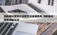 消防器材使用方法和常识有哪些呢,消防器材使用讲解示范