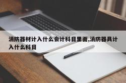 消防器材计入什么会计科目里面,消防器具计入什么科目