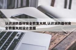 认识消防器材安全教案大班,认识消防器材安全教案大班设计意图