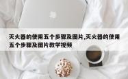 灭火器的使用五个步骤及图片,灭火器的使用五个步骤及图片教学视频