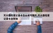 灭火器检查记录卡怎么填写图片,灭火器检查记录卡怎样填