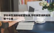 学校微型消防站配置标准,学校微型消防站放哪个位置