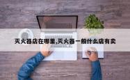 灭火器店在哪里,灭火器一般什么店有卖