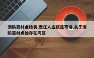 消防器材点检表,责任人应该是写谁,关于消防器材点检存在问题