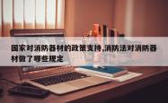 国家对消防器材的政策支持,消防法对消防器材做了哪些规定