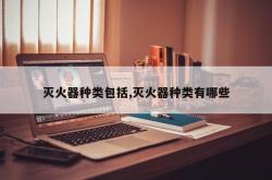 灭火器种类包括,灭火器种类有哪些
