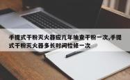 手提式干粉灭火器应几年抽查干粉一次,手提式干粉灭火器多长时间检修一次