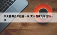 灭火器要几年检查一次,灭火器应几年检验一次