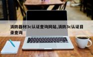 消防器材3c认证查询网站,消防3c认证目录查询