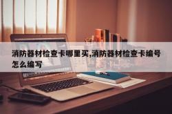 消防器材检查卡哪里买,消防器材检查卡编号怎么编写