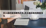 灭火器的有效期为几年,灭火器的有效期是多久