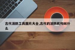 古代消防工具图片大全,古代的消防机构叫什么