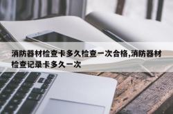 消防器材检查卡多久检查一次合格,消防器材检查记录卡多久一次