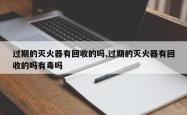 过期的灭火器有回收的吗,过期的灭火器有回收的吗有毒吗