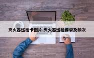 灭火器巡检卡图片,灭火器巡检要求及频次