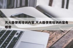 灭火器使用培训内容,灭火器使用培训内容有哪些