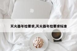 灭火器年检要求,灭火器年检要求标准