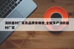 消防器材厂家及品牌有哪些,全国生产消防器材厂家
