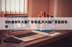 消防器材灭火器厂家电话,灭火器厂家直销电话