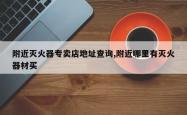 附近灭火器专卖店地址查询,附近哪里有灭火器材买