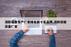 消防设备生产厂家排名前十名品牌,消防设施设备厂家
