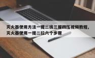 灭火器使用方法一提二拔三握四压视频教程,灭火器使用一提二拉六个步骤