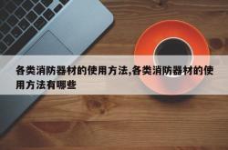 各类消防器材的使用方法,各类消防器材的使用方法有哪些