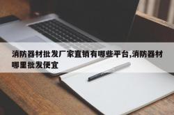 消防器材批发厂家直销有哪些平台,消防器材哪里批发便宜
