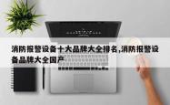 消防报警设备十大品牌大全排名,消防报警设备品牌大全国产